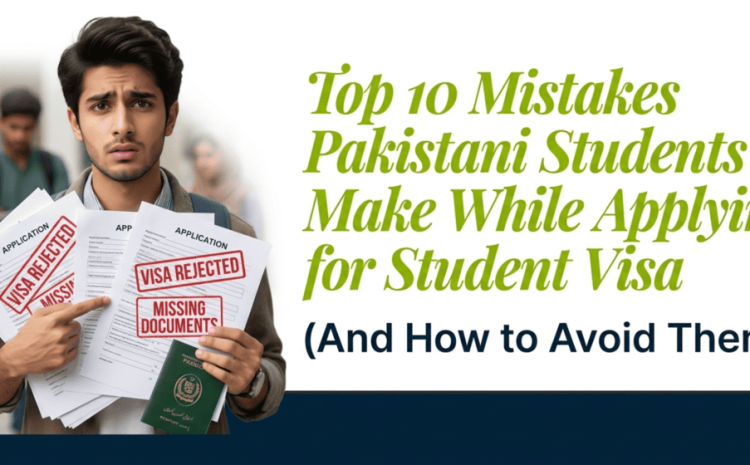 Top 10 Mistakes Pakistani Students Make While Applying for a Student Visa (And How to Avoid Them)